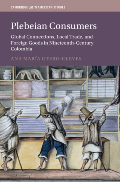 Cover for Otero-Cleves, Ana Maria (University of York) · Plebeian Consumers: Global Connections, Local Trade, and Foreign Goods in Nineteenth-Century Colombia - Cambridge Latin American Studies (Hardcover Book) (2024)