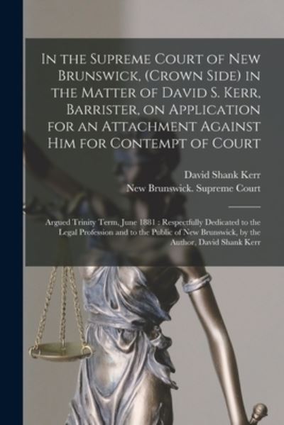 Cover for David Shank Kerr · In the Supreme Court of New Brunswick, (Crown Side) in the Matter of David S. Kerr, Barrister, on Application for an Attachment Against Him for Contempt of Court [microform]: Argued Trinity Term, June 1881: Respectfully Dedicated to the Legal... (Paperback Book) (2021)