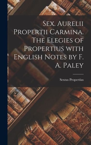 Cover for Sextus Propertius · Sex. Aurelii Propertii Carmina. The Elegies of Propertius With English Notes by F. A. Paley (Gebundenes Buch) (2021)
