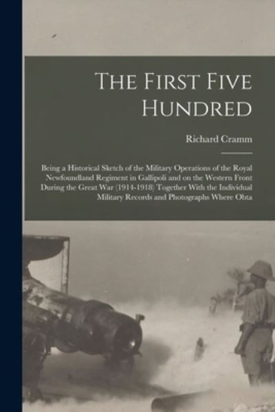 Cover for Richard Cramm · First Five Hundred; Being a Historical Sketch of the Military Operations of the Royal Newfoundland Regiment in Gallipoli and on the Western Front During the Great War (1914-1918) Together with the Individual Military Records and Photographs Where Obta (Book) (2022)