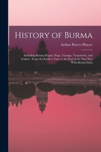 Cover for Arthur Purves Phayre · History of Burma : Including Burma Proper, Pegu, Taungu, Tenasserim, and Arakan (Book) (2022)