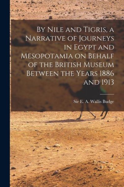 By Nile and Tigris, a Narrative of Journeys in Egypt and Mesopotamia on Behalf of the British Museum Between the Years 1886 And 1913 - E. A. Wallis Budge - Books - Creative Media Partners, LLC - 9781015838598 - October 27, 2022