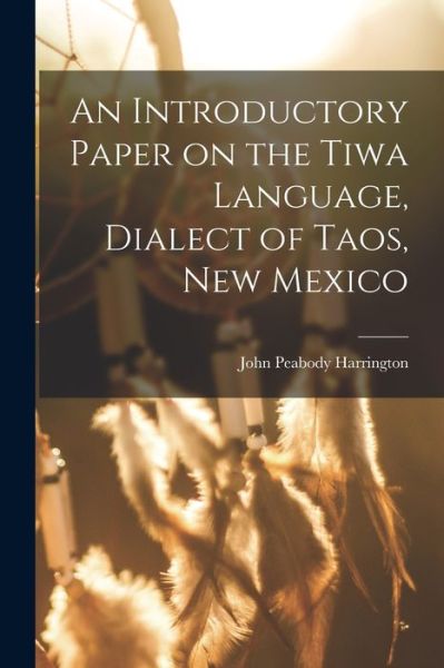 Cover for John Peabody Harrington · Introductory Paper on the Tiwa Language, Dialect of Taos, New Mexico (Book) (2022)