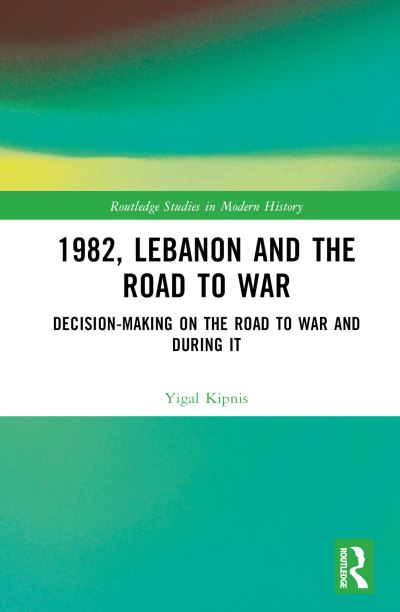 Cover for Kipnis, Yigal (University of Haifa, Israel) · 1982, Lebanon and the Road to War: Decision-Making on the Road to War and During It - Routledge Studies in Modern History (Hardcover Book) (2024)