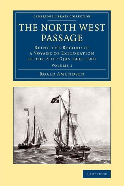 The North West Passage: Being the Record of a Voyage of Exploration of the Ship Gjøa 1903–1907 - Cambridge Library Collection - Polar Exploration - Roald Amundsen - Books - Cambridge University Press - 9781108071598 - May 22, 2014