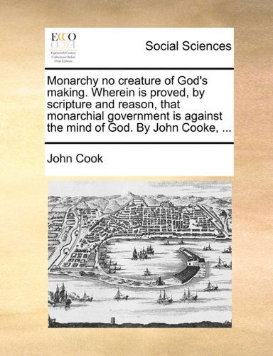 Cover for John Cook · Monarchy No Creature of God's Making. Wherein is Proved, by Scripture and Reason, That Monarchial Government is Against the Mind of God. by John Cooke, ... (Paperback Book) (2010)