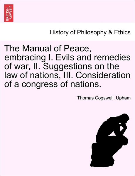 Cover for Thomas Cogswell Upham · The Manual of Peace, Embracing I. Evils and Remedies of War, Ii. Suggestions on the Law of Nations, Iii. Consideration of a Congress of Nations. (Paperback Book) (2011)