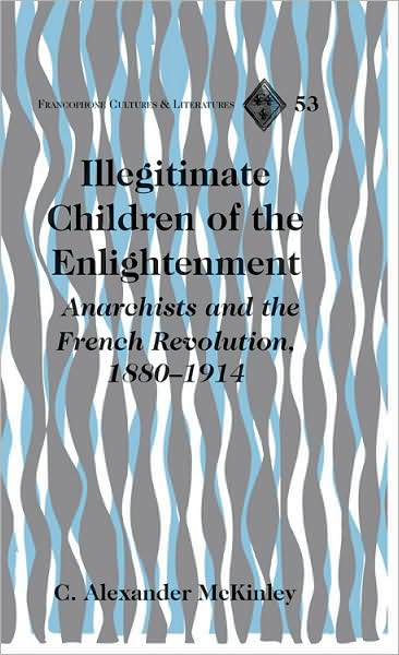 Cover for C. Alexander McKinley · Illegitimate Children of the Enlightenment: Anarchists and the French Revolution, 1880-1914 - Francophone Cultures &amp; Literatures (Hardcover Book) [New edition] (2007)