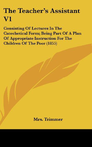 Cover for Mrs. Trimmer · The Teacher's Assistant V1: Consisting of Lectures in the Catechetical Form; Being Part of a Plan of Appropriate Instruction for the Children of the Poor (1855) (Hardcover Book) (2008)