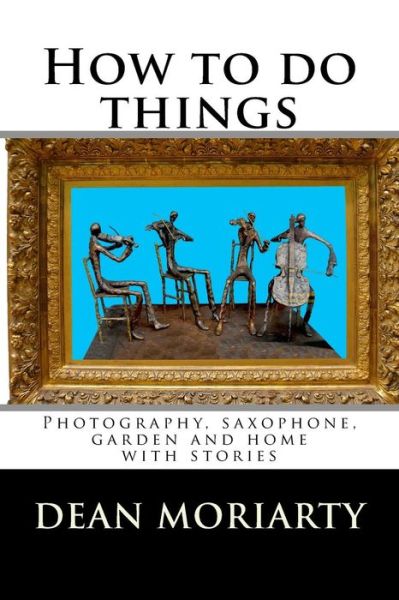 Cover for Dean Moriarty · How to Do Things: Photography, Saxophone, Garden and Home (Paperback Book) (2014)