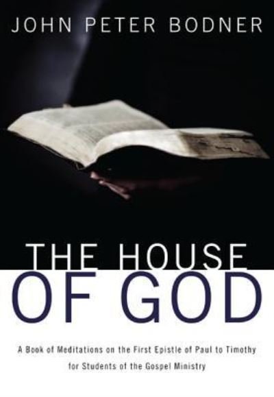 Cover for Rev John Peter Bodner · The House of God: A Book of Meditations on the First Epistle of Paul to Timothy for Students of the Gospel Ministry (Gebundenes Buch) (2013)