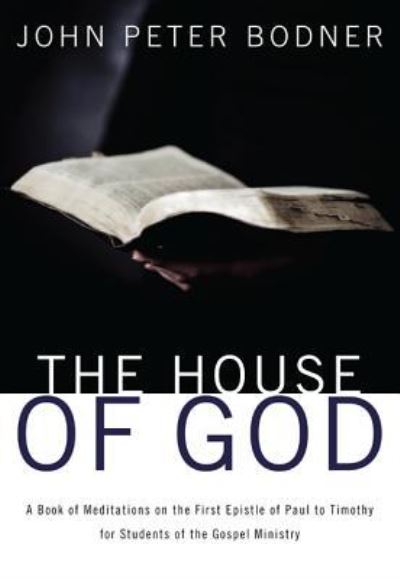 Cover for Rev John Peter Bodner · The House of God: A Book of Meditations on the First Epistle of Paul to Timothy for Students of the Gospel Ministry (Hardcover bog) (2013)