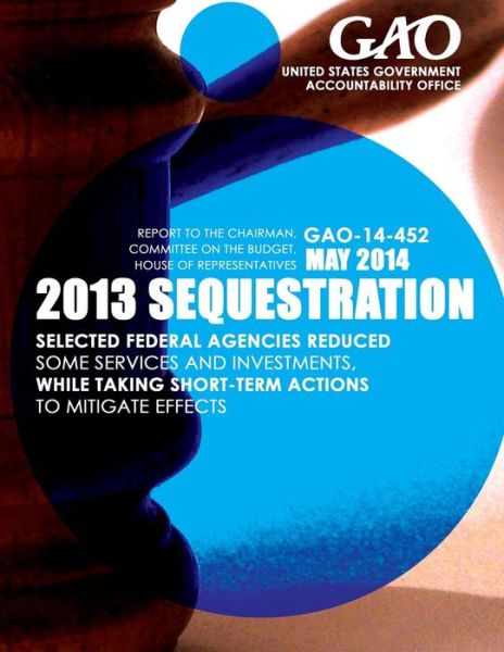 Cover for United States Government Accountability · 2013 Sequestrian Selected Federal Agencies Reduced Some Services and Investments, While Taking Short-term Actions to Mitigate Effects (Paperback Book) (2015)