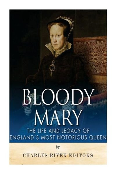 Bloody Mary: the Life and Legacy of England's Most Notorious Queen - Charles River Editors - Books - Createspace - 9781511620598 - April 7, 2015