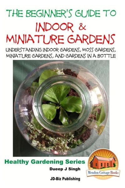 Cover for Dueep Jyot Singh · The Beginner's Guide to Indoor and Miniature Gardens: Understanding Indoor Gardens, Moss Gardens, Miniature Gardens and Gardens in a Bottle (Paperback Bog) (2015)
