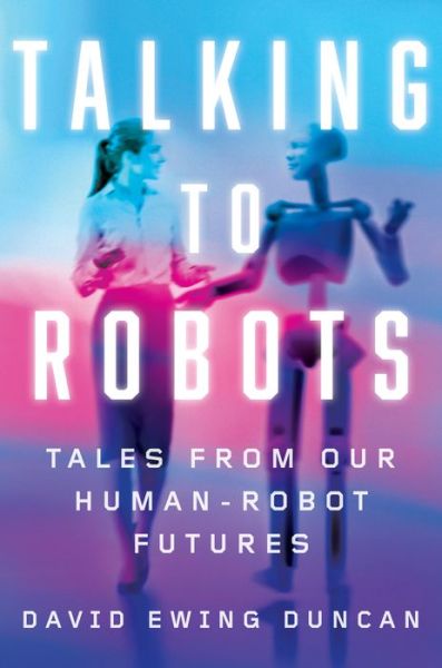 Cover for David Ewing Duncan · Talking to Robots: Tales from Our Human-Robot Futures (Hardcover Book) (2019)