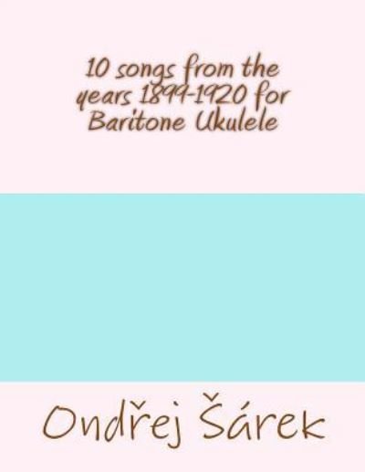 10 songs from the years 1899-1920 for Baritone Ukulele - Ondrej Sarek - Books - Createspace Independent Publishing Platf - 9781530807598 - March 30, 2016