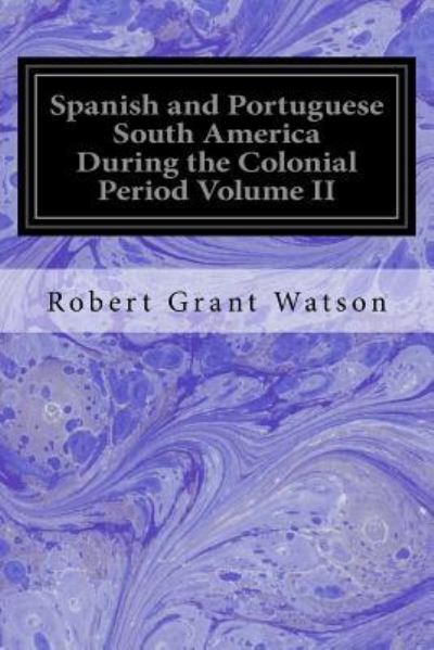 Cover for Robert Grant Watson · Spanish and Portuguese South America During the Colonial Period Volume II (Paperback Book) (2016)