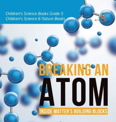 Cover for Baby Professor · Breaking an Atom: Inside Matter's Building Blocks Children's Science Books Grade 5 Children's Science &amp; Nature Books (Hardcover Book) (2021)