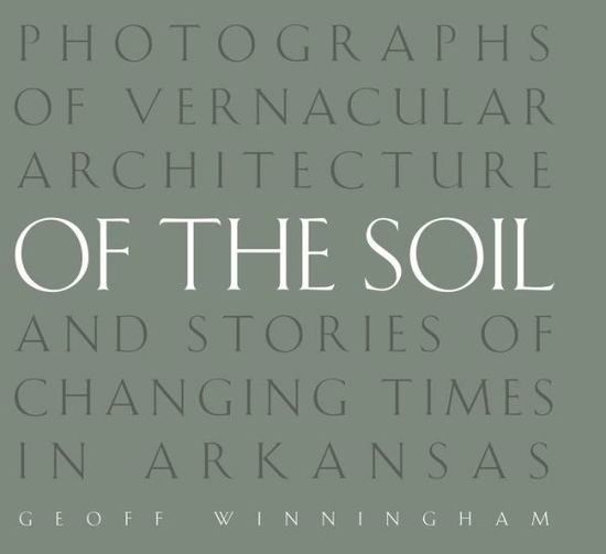 Of the Soil: Photographs of Vernacular Architecture and Stories of Changing Times in Arkansas - Geoff Winningham - Livros - University of Arkansas Press - 9781557286598 - 30 de agosto de 2014