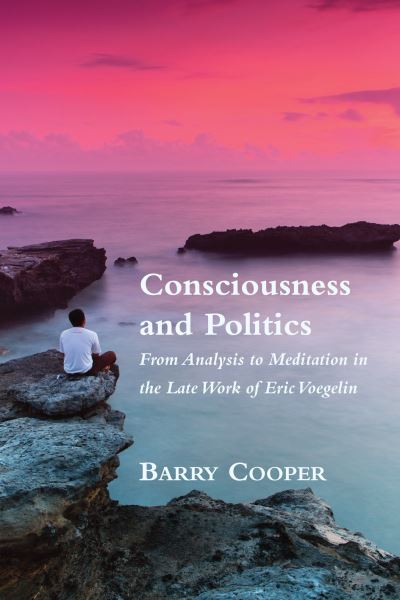 Cover for Barry Cooper · Consciousness and Politics – From Analysis to Meditation in the Late Work of Eric Voegelin (Hardcover Book) (2018)