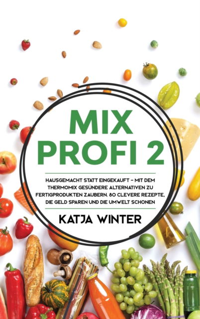 Cover for Katja Winter · Mixprofi 2: Hausgemacht statt eingekauft - Mit dem Thermomix gesundere Alternativen zu Fertigprodukten zaubern. 80 clevere Rezepte, die Geld sparen und die Umwelt schonen (Hardcover Book) (2020)