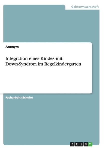 Integration Eines Kindes Mit Down-syndrom Im Regelkindergarten - Anonym - Bøger - Grin Verlag Gmbh - 9783656929598 - 26. marts 2015