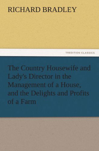 The Country Housewife and Lady's Director in the Management of a House, and the Delights and Profits of a Farm (Tredition Classics) - Richard Bradley - Bøger - tredition - 9783842429598 - 6. november 2011