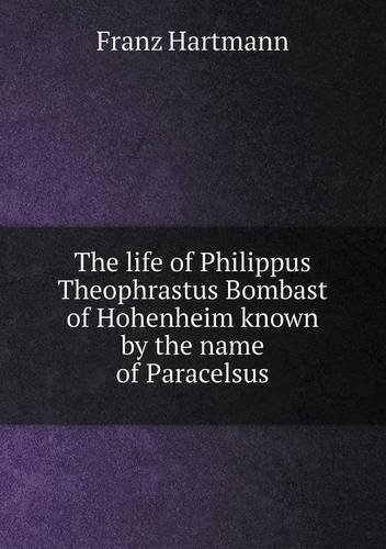 Cover for Franz Hartmann · The Life of Philippus Theophrastus Bombast of Hohenheim Known by the Name of Paracelsus (Paperback Book) (2013)