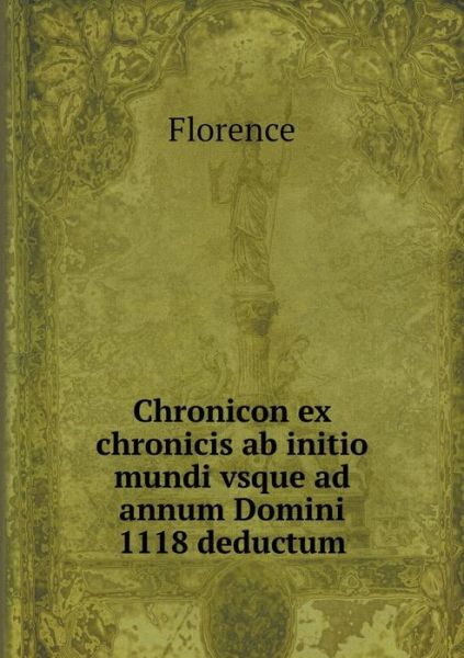 Cover for Florence · Chronicon Ex Chronicis Ab Initio Mundi Vsque Ad Annum Domini 1118 Deductum (Taschenbuch) [Latin edition] (2015)