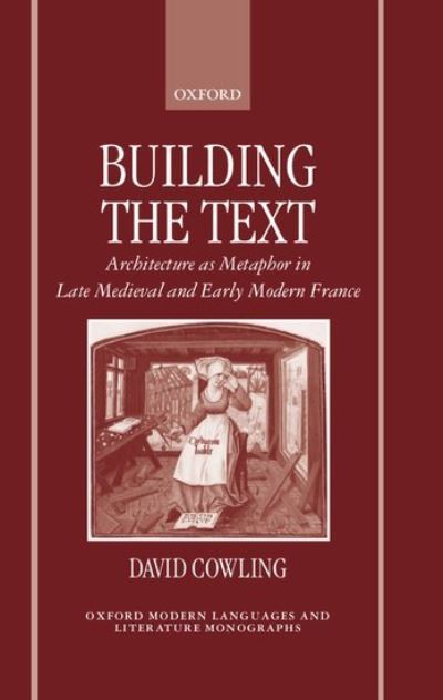 Cover for Cowling, David (Lecturer in French, Lecturer in French, University of Exeter) · Building the Text: Architecture as Metaphor in Late Medieval and Early Modern France - Oxford Modern Languages and Literature Monographs (Hardcover Book) (1998)