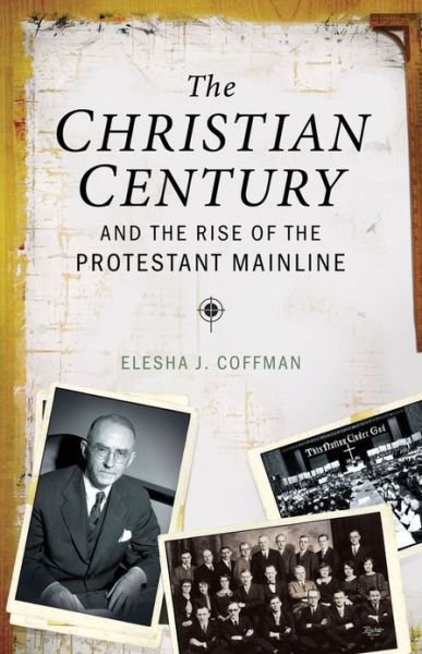 Cover for Coffman, Elesha J. (Assistant Professor of Church History, Assistant Professor of Church History, University of Dubuque Theological Seminary) · The Christian Century and the Rise of Mainline Protestantism (Innbunden bok) (2013)