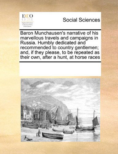 Baron Munchausen's Narrative of His Marvellous Travels and Campaigns in Russia. Humbly Dedicated and Recommended to Country Gentlemen; And, if They ... As Their Own, After a Hunt, at Horse Races - See Notes Multiple Contributors - Books - Gale ECCO, Print Editions - 9780699157599 - September 17, 2010
