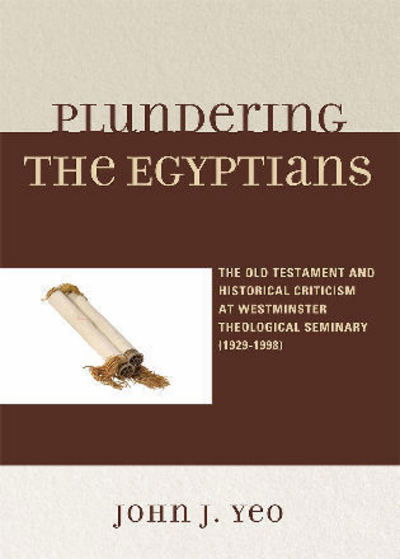 Cover for John J. Yeo · Plundering the Egyptians: The Old Testament and Historical Criticism at Westminster Theological Seminary (1929-1998) (Paperback Book) (2009)