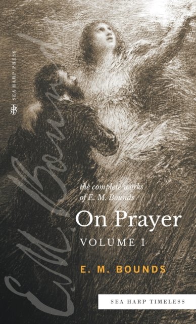 Cover for Bounds E.M. Bounds · The Complete Works of E.M. Bounds On Prayer : Vol 1 (Sea Harp Timeless series) (Hardcover Book) (2022)