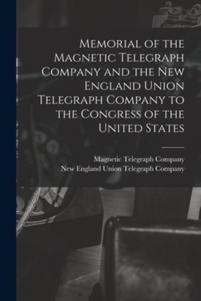 Memorial of the Magnetic Telegraph Company and the New England Union Telegraph Company to the Congress of the United States [microform] - Magnetic Telegraph Company - Bøger - Legare Street Press - 9781015154599 - 10. september 2021