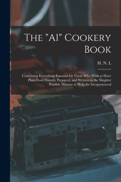 Cover for H N L · The A1 Cookery Book: Containing Everything Essential for Those Who Wish to Have Plain Food Daintily Prepared, and Written in the Simplest Possible Manner to Help the Inexperienced (Pocketbok) (2021)
