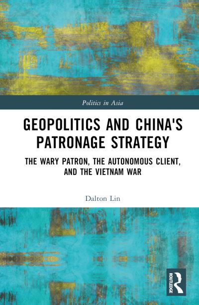 Cover for Dalton Lin · Geopolitics and China's Patronage Strategy: The Wary Patron, the Autonomous Client, and the Vietnam War - Politics in Asia (Innbunden bok) (2024)