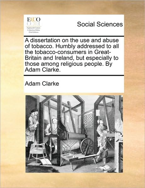 A Dissertation on the Use and Abuse of Tobacco. Humbly Addressed to All the Tobacco-consumers in Great-britain and Ireland, but Especially to Those Amon - Adam Clarke - Books - Gale Ecco, Print Editions - 9781170705599 - June 10, 2010