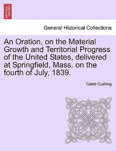 Cover for Caleb Cushing · An Oration, on the Material Growth and Territorial Progress of the United States, Delivered at Springfield, Mass. on the Fourth of July, 1839. (Paperback Book) (2011)