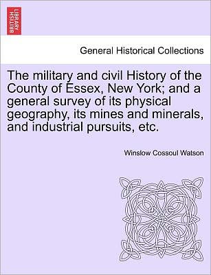 Cover for Winslow C Watson · The Military and Civil History of the County of Essex, New York; and a General Survey of Its Physical Geography, Its Mines and Minerals, and Industrial Pu (Paperback Book) (2011)