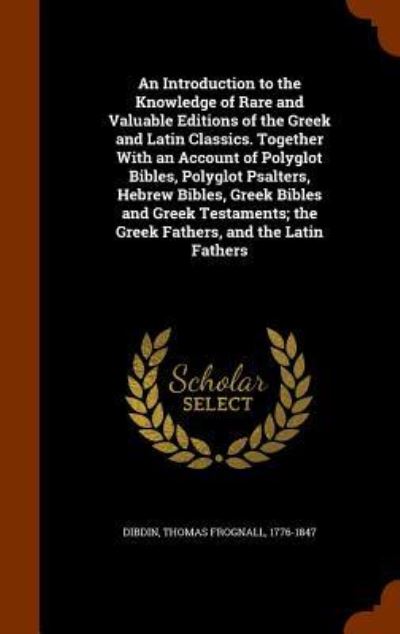 An Introduction to the Knowledge of Rare and Valuable Editions of the Greek and Latin Classics. Together with an Account of Polyglot Bibles, Polyglot Psalters, Hebrew Bibles, Greek Bibles and Greek Testaments; The Greek Fathers, and the Latin Fathers - Thomas Frognall Dibdin - Książki - Arkose Press - 9781345741599 - 31 października 2015