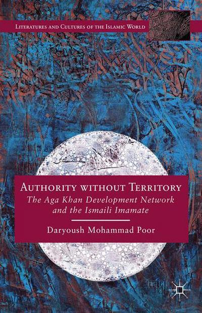 Cover for Daryoush Mohammad Poor · Authority without Territory: The Aga Khan Development Network and the Ismaili Imamate - Literatures and Cultures of the Islamic World (Paperback Book) [1st ed. 2014 edition] (2015)