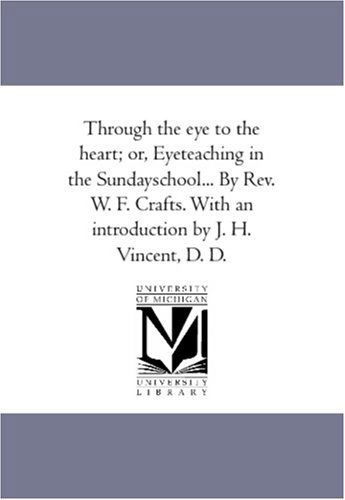 Cover for Unknown Author · Through the Eye to the Heart; Or, Eyeteaching in the Sundayschool... by Rev. W. F. Crafts. with an Introduction by J. H. Vincent, D. D. (Paperback Book) (2006)