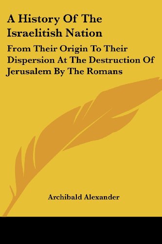 A History of the Israelitish Nation: from Their Origin to Their Dispersion at the Destruction of Jerusalem by the Romans - Archibald Alexander - Books - Kessinger Publishing, LLC - 9781432689599 - June 25, 2007