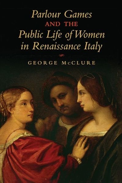George W. McClure · Parlour Games and the Public Life of Women in Renaissance Italy (Hardcover Book) [3 Rev edition] (2013)