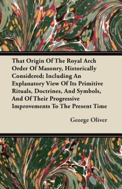 Cover for George Oliver · That Origin Of The Royal Arch Order Of Masonry, Historically Considered; Including An Explanatory View Of Its Primitive Rituals, Doctrines, And Symbols, And Of Their Progressive Improvements To The Present Time (Taschenbuch) (2012)