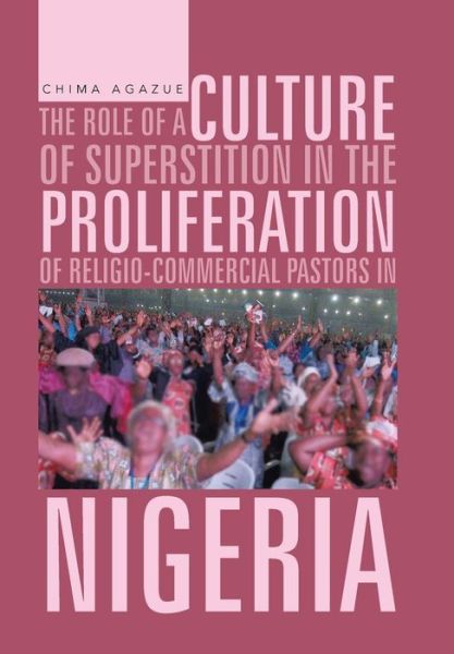 The Role of a Culture of Superstition in the Proliferation of Religio-commercial Pastors in Nigeria - Chima Agazue - Bücher - Authorhouse - 9781481793599 - 13. Juni 2013