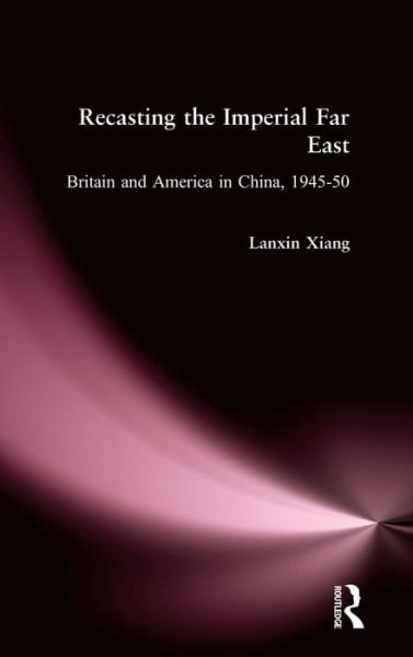 Cover for Lanxin Xiang · Recasting the Imperial Far East: Britain and America in China, 1945-50 (Gebundenes Buch) (1995)
