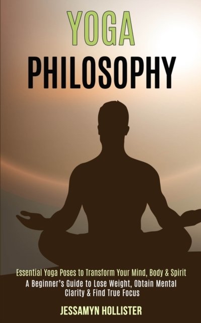 Cover for Jessamyn Hollister · Yoga Philosophy: Essential Yoga Poses to Transform Your Mind, Body &amp; Spirit (A Beginner's Guide to Lose Weight, Obtain Mental Clarity &amp; Find True Focus) (Paperback Book) (2020)